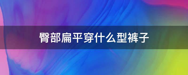 臀部扁平穿什么型裤子（扁平臀适合穿裙子还是裤子）