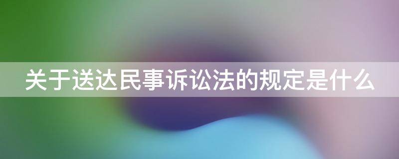 关于送达民事诉讼法的规定是什么 民事诉讼关于送达的法律解释