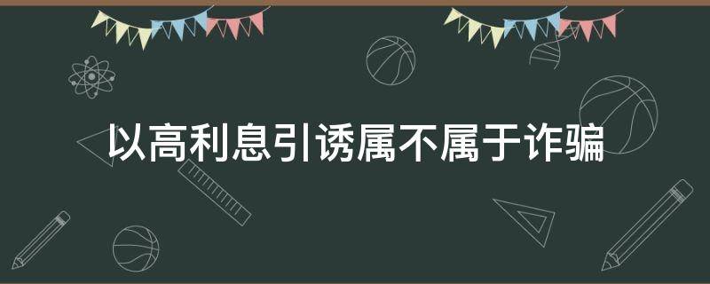 以高利息引诱属不属于诈骗（高利息引诱诈骗罪）