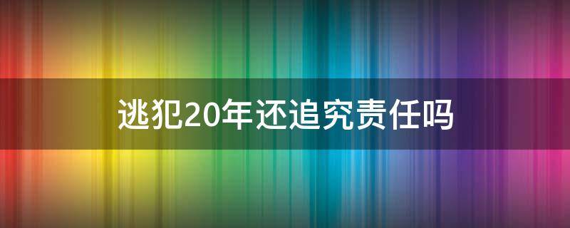 逃犯20年还追究责任吗 逃犯30年还追究责任吗