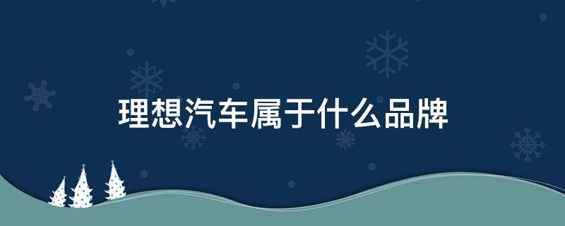 理想汽车属于什么品牌 理想汽车属于什么品牌,厂址在哪里