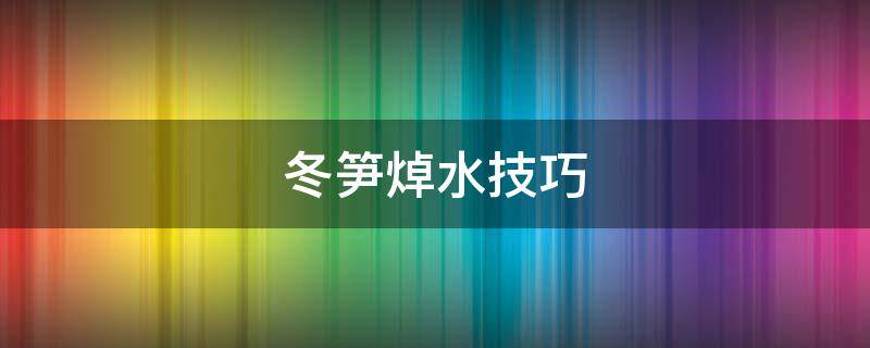 冬笋焯水技巧 冬笋要不要焯一下水