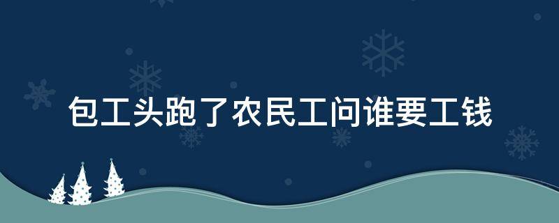 包工头跑了农民工问谁要工钱 包工头拿着钱跑了农民工问谁要工钱