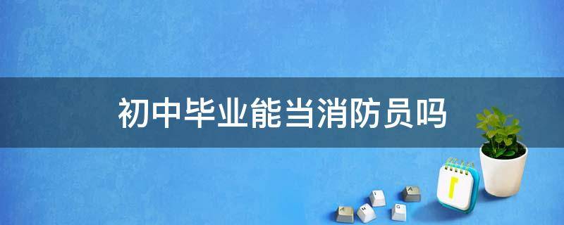 初中毕业能当消防员吗 初中毕业能当消防员吗?