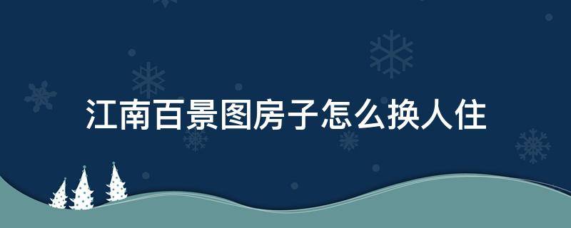 江南百景图房子怎么换人住（江南百景图普通工人能换房子吗）