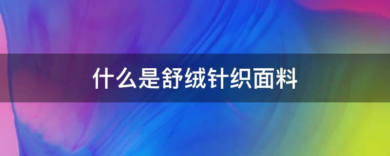 什么是舒绒针织面料（舒绒面料的特点）