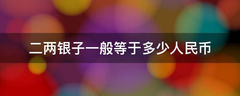 二两银子一般等于多少人民币 二钱银子等于多少人民币