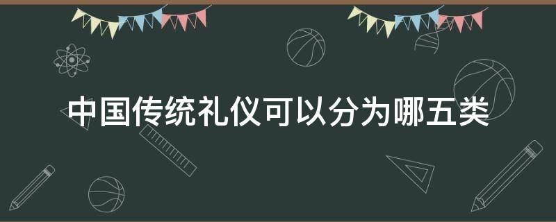 中国传统礼仪可以分为哪五类 中国传统礼仪可以分为哪五类?