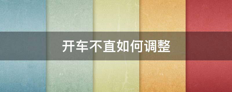 开车不直如何调整 新手开车为什么开不直怎么调整