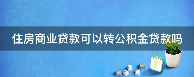 住房商业贷款可以转公积金贷款吗 住房商业贷款可以转公积金贷款吗多少钱