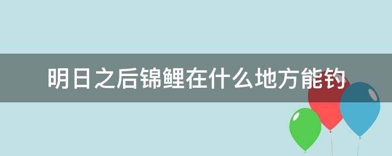 明日之后锦鲤在什么地方能钓（明日之后什么地方可以钓到锦鲤）