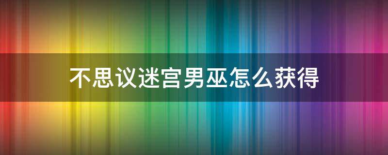 不思议迷宫男巫怎么获得 不思议迷宫男巫怎么获得及搭配指南