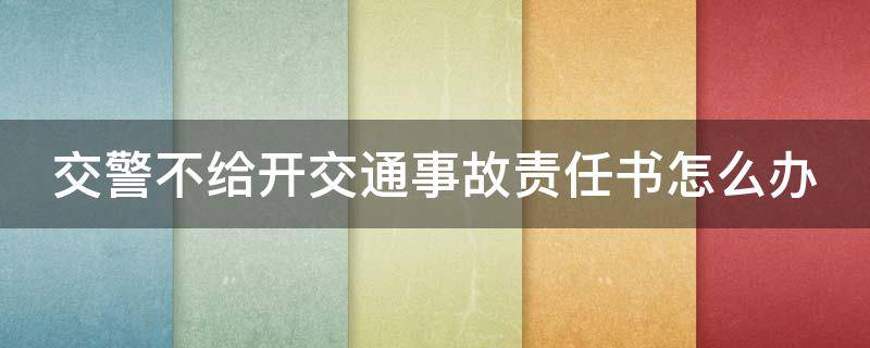 交警不给开交通事故责任书怎么办（交警不开具责任认定书怎么办）