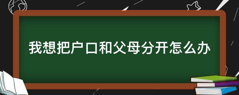 我想把户口和父母分开怎么办（怎么能把户口和父母的分开）