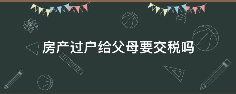 房产过户给父母要交税吗 房子过户给父母收税吗