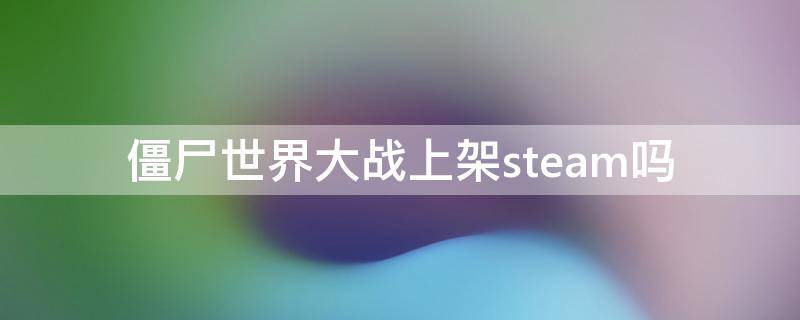 僵尸世界大战上架steam吗 僵尸世界大战steam上有吗