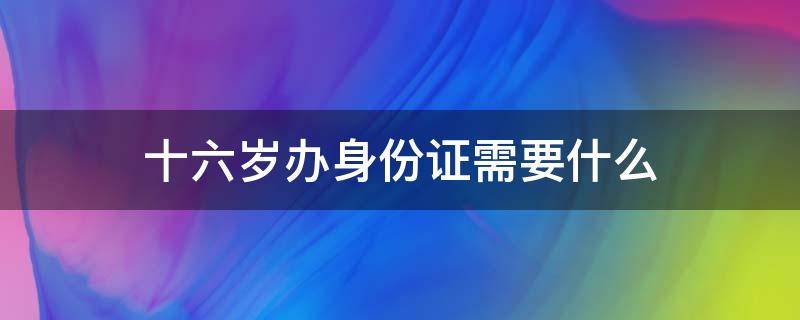 十六岁办身份证需要什么（十六岁办身份证需要什么证件）