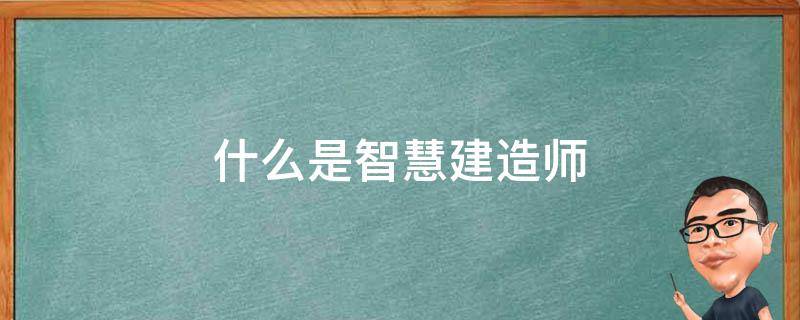 什么是智慧建造师 智慧建造师和智慧建造工程师有什么区别