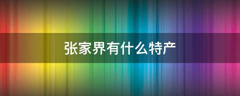 张家界有什么特产 张家界有什么特产值得带