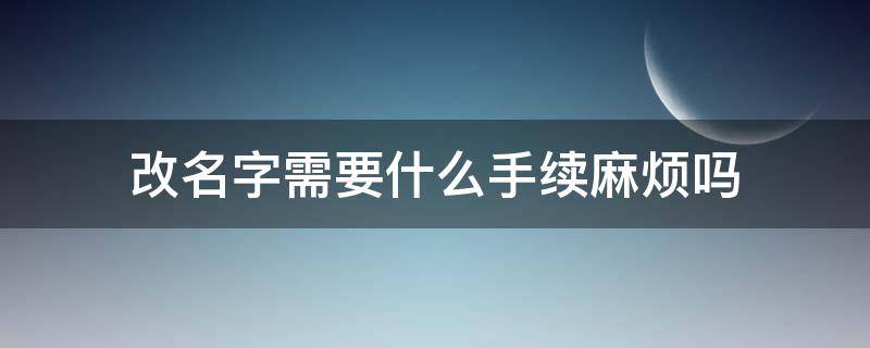 改名字需要什么手续麻烦吗 改名字需要什么手续具体步骤