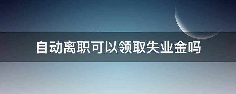 自动离职可以领取失业金吗 本人自动离职可以领取失业金吗