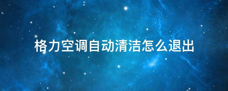 格力空调自动清洁怎么退出（格力空调怎么取消自动清洁功能）