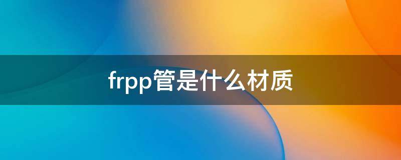 frpp管是什么材质（frpp管是什么材质价格）