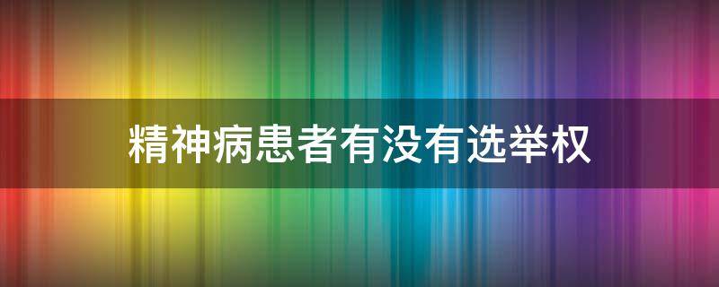 精神病患者有没有选举权 精神病患者有选举权吗