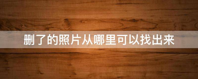 删了的照片从哪里可以找出来 删了的照片从哪里可以找出来免费