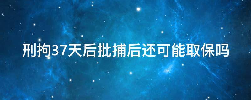 刑拘37天后批捕后还可能取保吗（刑拘37天后批捕后还可能取保吗）