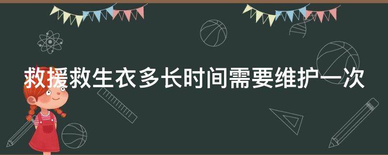 救援救生衣多长时间需要维护一次（救生衣有效期是几年）