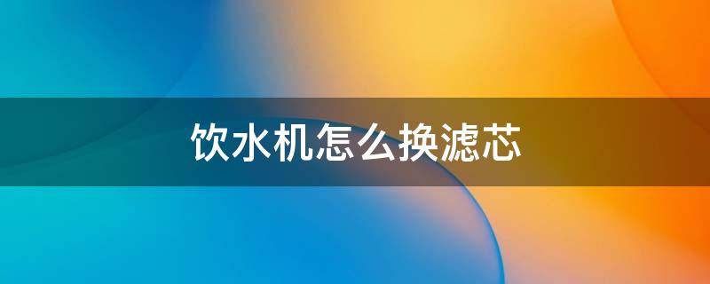 饮水机怎么换滤芯 饮水机怎么换滤芯视频