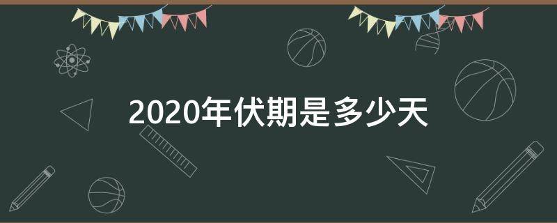 2020年伏期是多少天 2020年啥时候入伏一共多少天