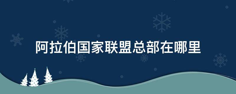 阿拉伯国家联盟总部在哪里（阿拉伯国家联盟总部设立在哪）