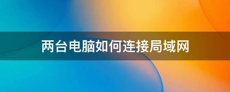 两台电脑如何连接局域网 两台电脑如何连接局域网不用网线