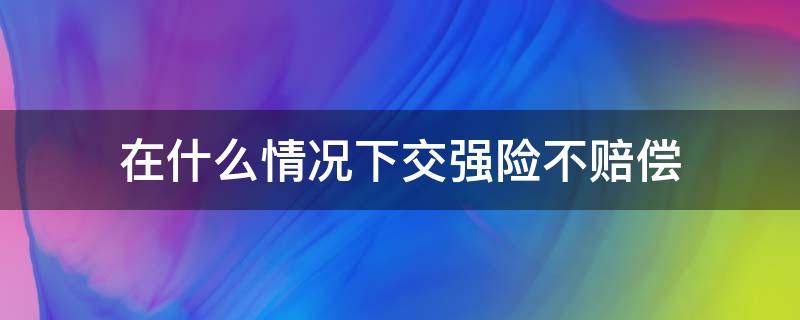 在什么情况下交强险不赔偿 交强险哪种情况不赔偿