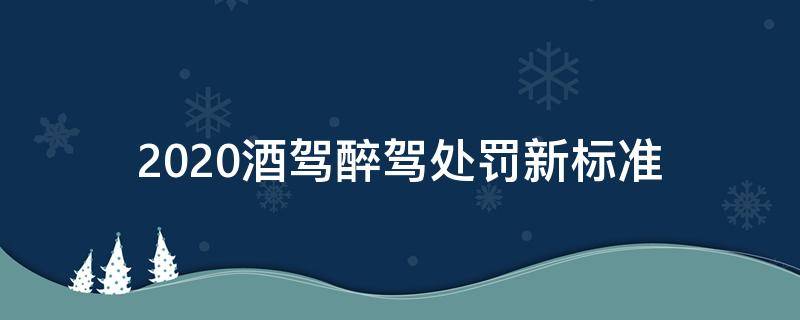 2020酒驾醉驾处罚新标准 酒醉驾新规定2020标准处罚