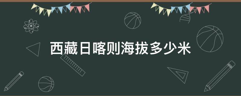 西藏日喀则海拔多少米 西藏日喀则海拔多少米温度是多少