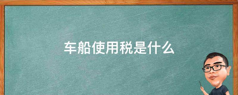 车船使用税是什么 车船使用税是什么税种