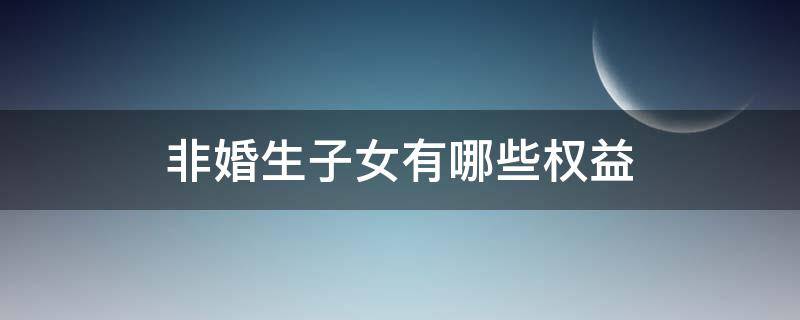 非婚生子女有哪些权益 非婚生子女的合法权益