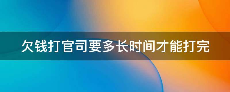 欠钱打官司要多长时间才能打完（欠钱打官司要多长时间才能打完一次）