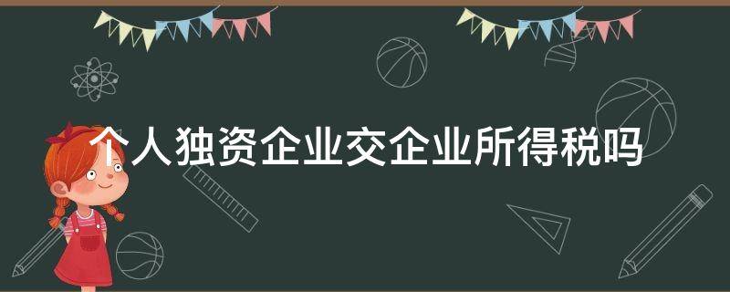 个人独资企业交企业所得税吗 个人独资企业缴纳企业所得税吗?