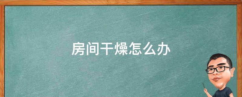 房间干燥怎么办 夏季房间干燥怎么办