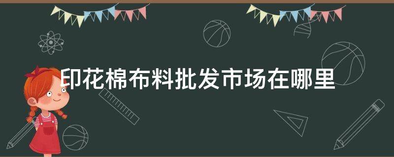 印花棉布料批发市场在哪里 棉麻印花布料批发