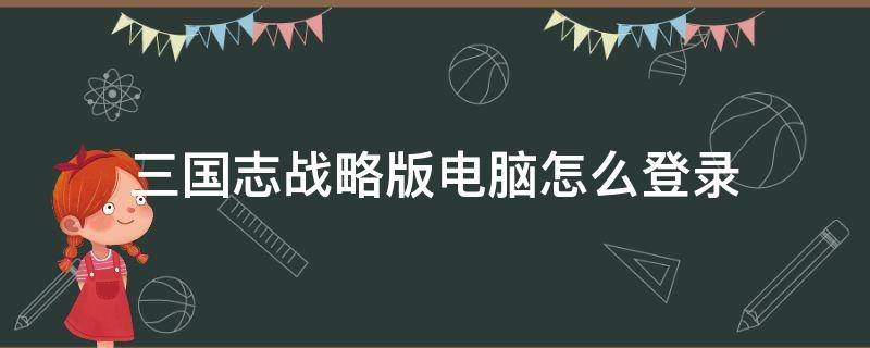 三国志战略版电脑怎么登录 三国志战略版电脑怎么登录手机号码