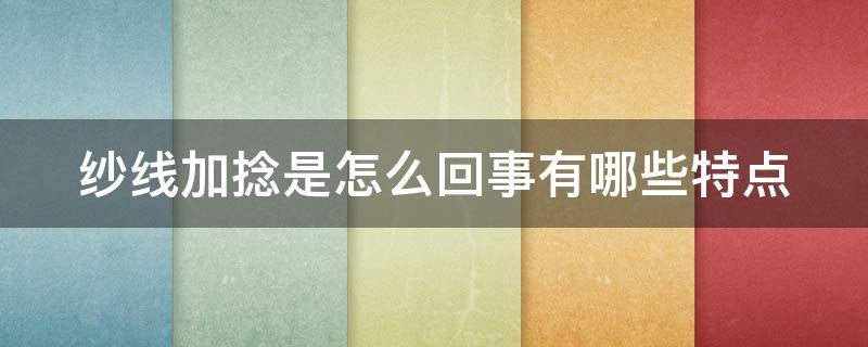 纱线加捻是怎么回事有哪些特点（纱线加捻对纱线有哪些影响?）