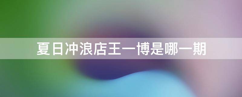 夏日冲浪店王一博是哪一期（夏日冲浪店王一博是哪一期2020704）