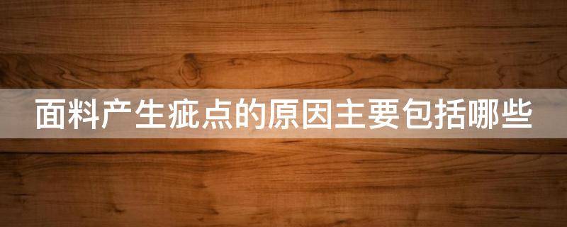 面料产生疵点的原因主要包括哪些（面料产生疵点的原因主要包括哪些类型）