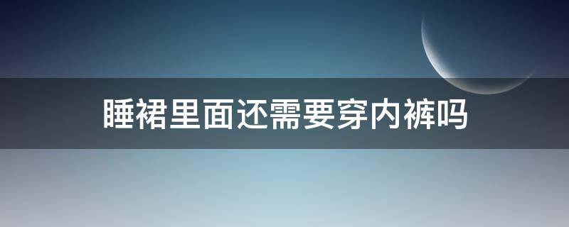 睡裙里面还需要穿内裤吗（睡裙可以外面穿吗）