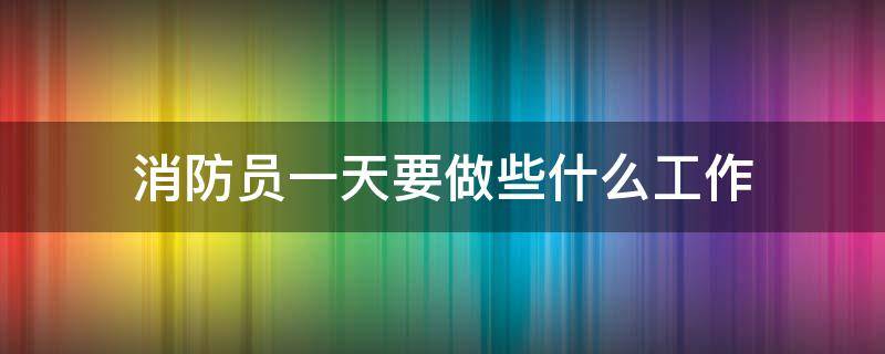 消防员一天要做些什么工作（消防员每天工作内容）